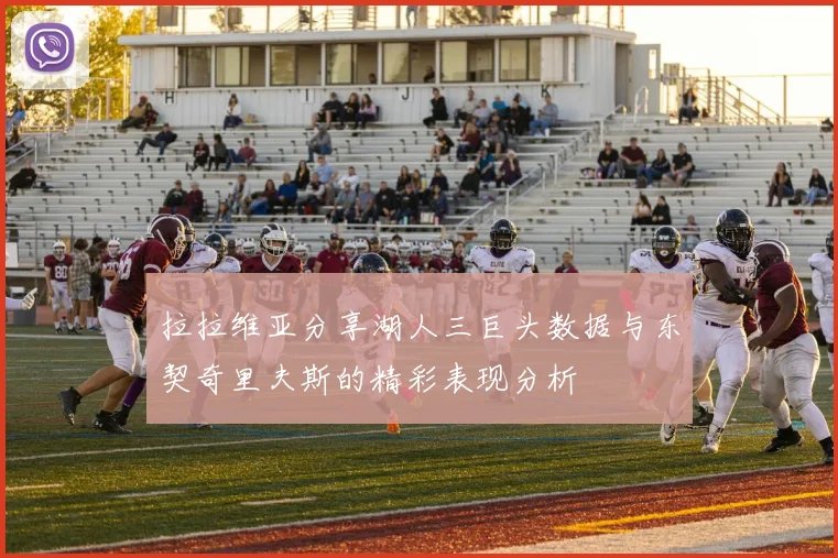 拉拉维亚分享湖人三巨头数据与东契奇里夫斯的精彩表现分析