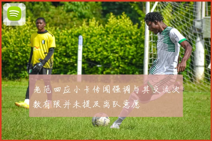 老范回应小卡传闻强调与其交流次数有限并未提及离队意愿