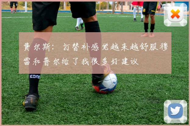费尔斯：打替补感觉越来越舒服穆雷和普尔给了我很多好建议