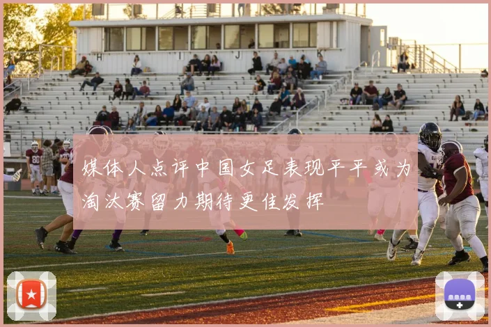媒体人点评中国女足表现平平或为淘汰赛留力期待更佳发挥