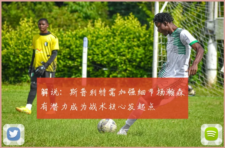 解说：斯普利特需加强细节杨瀚森有潜力成为战术核心发起点