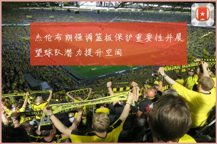 杰伦布朗强调篮板保护重要性并展望球队潜力提升空间