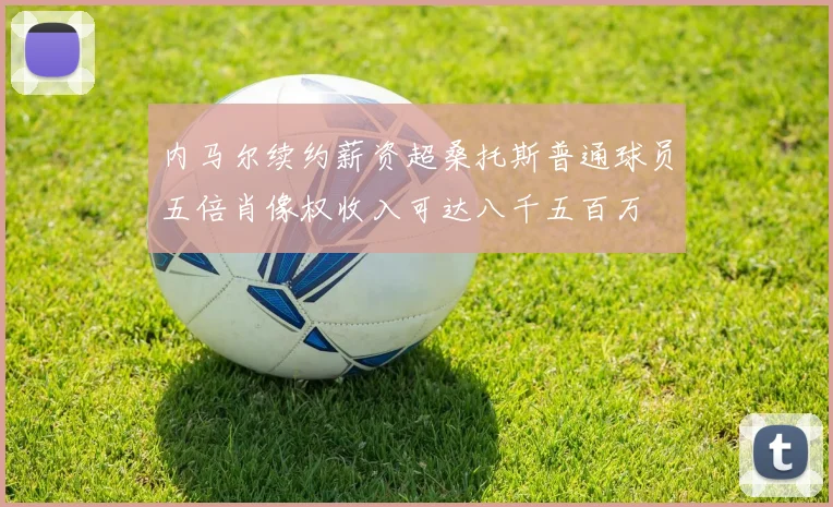 内马尔续约薪资超桑托斯普通球员五倍肖像权收入可达八千五百万