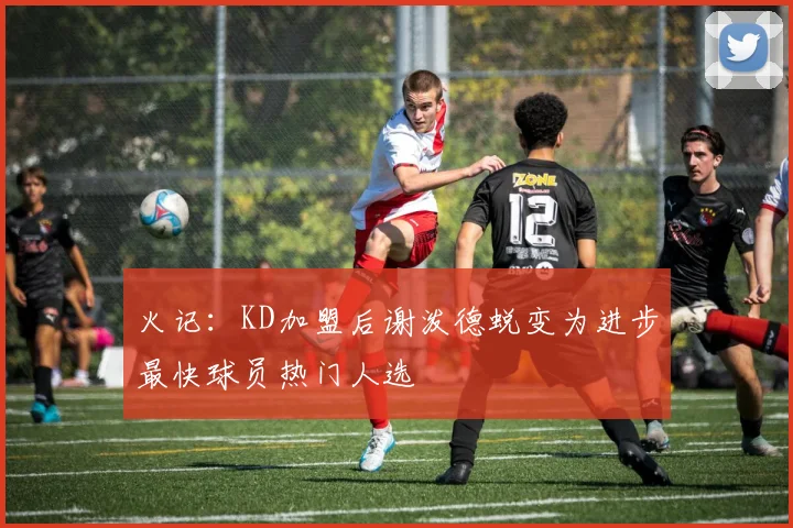 火记：KD加盟后谢泼德蜕变为进步最快球员热门人选