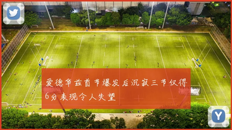 爱德华兹首节爆发后沉寂三节仅得6分表现令人失望
