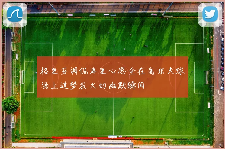 格里芬调侃库里心思全在高尔夫球场上追梦发火的幽默瞬间