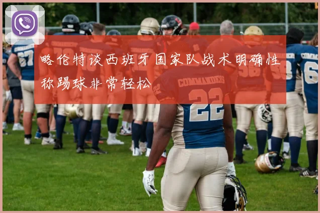 略伦特谈西班牙国家队战术明确性称踢球非常轻松