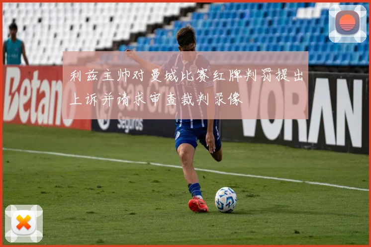 利兹主帅对曼城比赛红牌判罚提出上诉并请求审查裁判录像