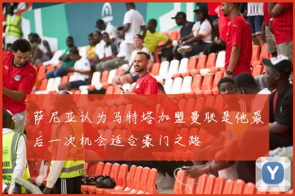 萨尼亚认为马特塔加盟曼联是他最后一次机会适合豪门之路