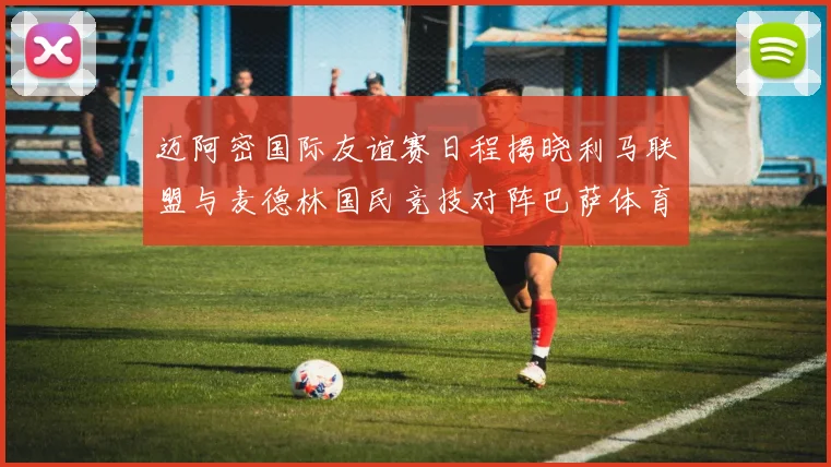 迈阿密国际友谊赛日程揭晓利马联盟与麦德林国民竞技对阵巴萨体育