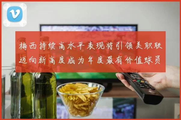 梅西持续高水平表现将引领美职联迈向新高度成为年度最有价值球员