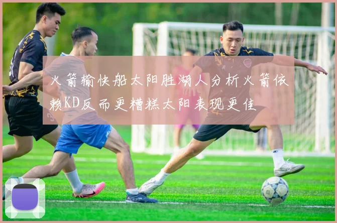 火箭输快船太阳胜湖人分析火箭依赖KD反而更糟糕太阳表现更佳