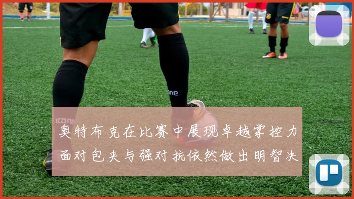 奥特布克在比赛中展现卓越掌控力面对包夹与强对抗依然做出明智决策