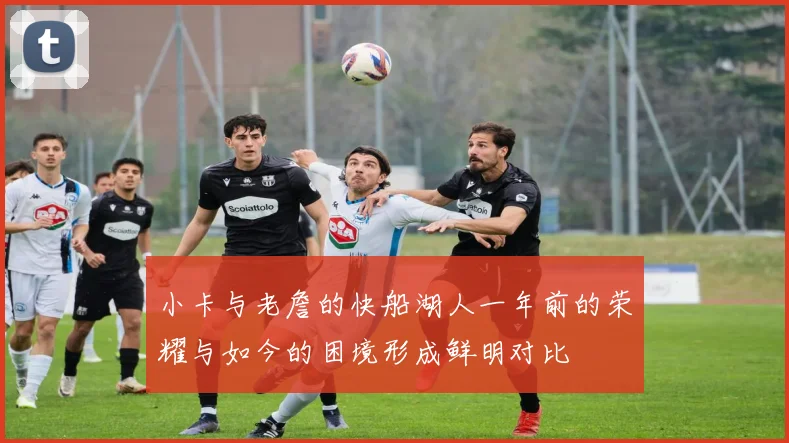 小卡与老詹的快船湖人一年前的荣耀与如今的困境形成鲜明对比