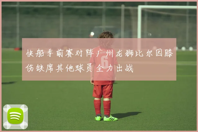 快船季前赛对阵广州龙狮比尔因膝伤缺席其他球员全力出战