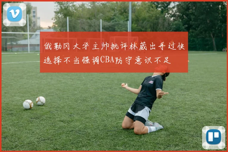 俄勒冈大学主帅批评林葳出手过快选择不当强调CBA防守意识不足