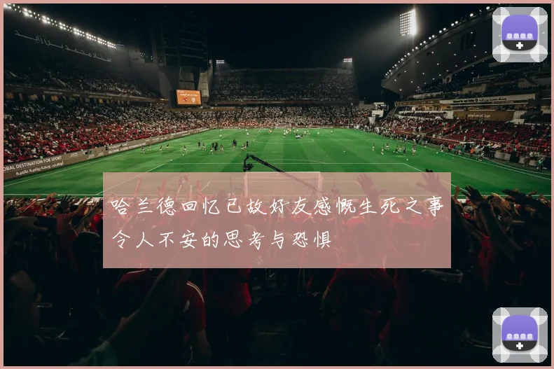 哈兰德回忆已故好友感慨生死之事令人不安的思考与恐惧