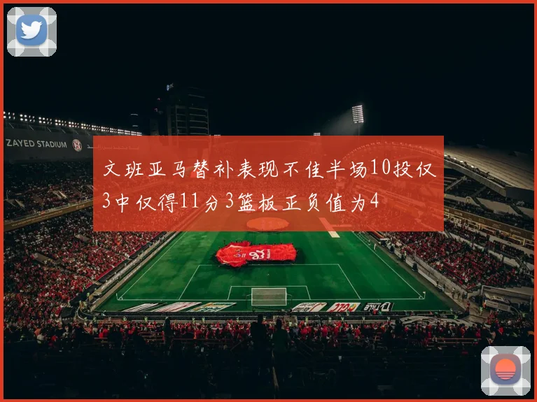 文班亚马替补表现不佳半场10投仅3中仅得11分3篮板正负值为4