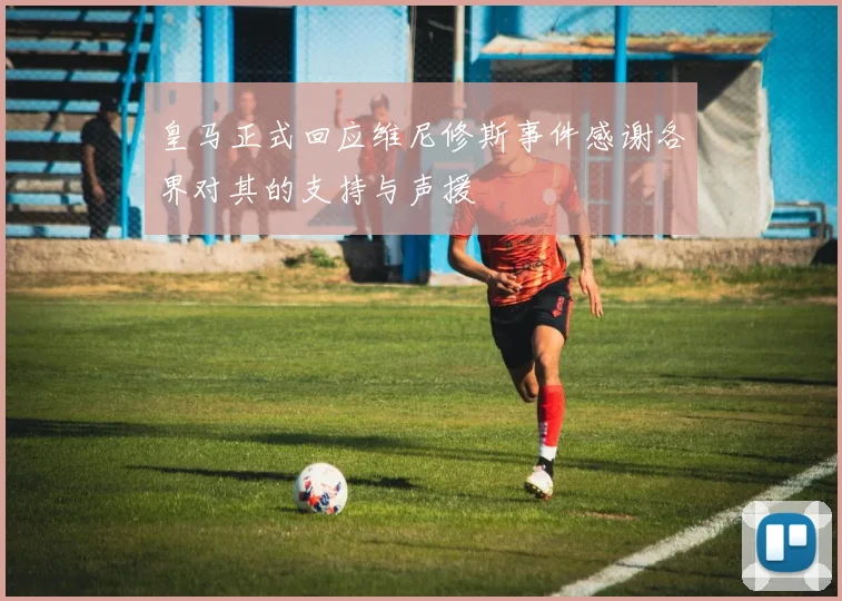 皇马正式回应维尼修斯事件感谢各界对其的支持与声援