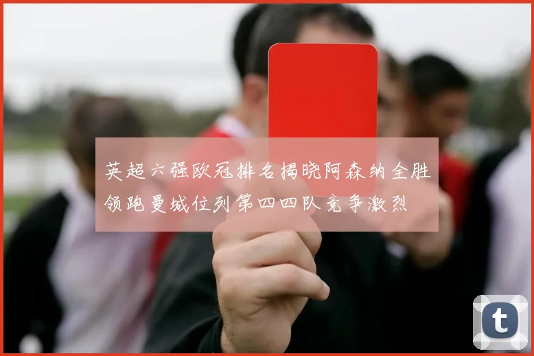 英超六强欧冠排名揭晓阿森纳全胜领跑曼城位列第四四队竞争激烈