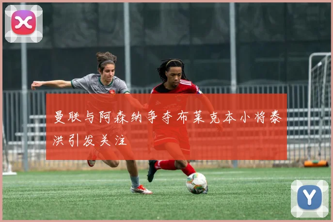 曼联与阿森纳争夺布莱克本小将泰洪引发关注