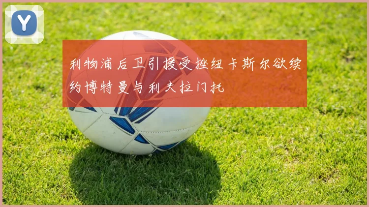 利物浦后卫引援受挫纽卡斯尔欲续约博特曼与利夫拉门托