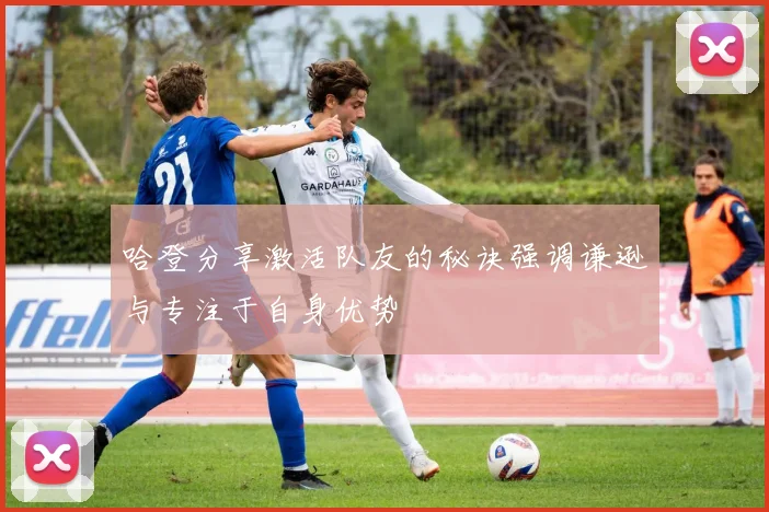 哈登分享激活队友的秘诀强调谦逊与专注于自身优势