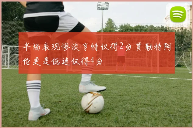 半场表现惨淡亨特仅得2分贾勒特阿伦更是低迷仅得4分