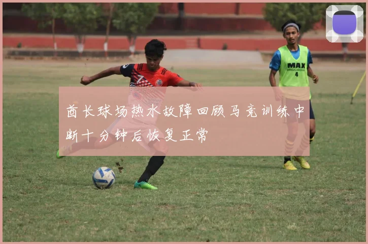 酋长球场热水故障回顾马竞训练中断十分钟后恢复正常