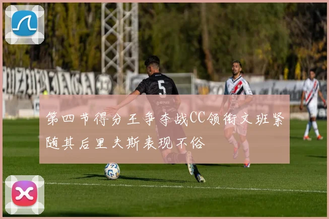 第四节得分王争夺战CC领衔文班紧随其后里夫斯表现不俗