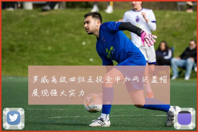 罗威高效回归五投全中加两记盖帽展现强大实力