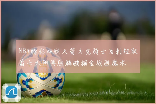 NBA精彩回顾火箭力克骑士马刺轻取爵士太阳再胜鹈鹕掘金战胜魔术