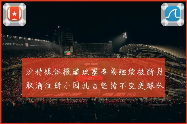 沙特媒体报道坎塞洛或继续被新月取消注册小因扎吉坚持不变更球队名单