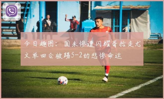 今日趣图：国米惨遭闪耀哥抬走尤文单回合被踢5-2的悲惨命运