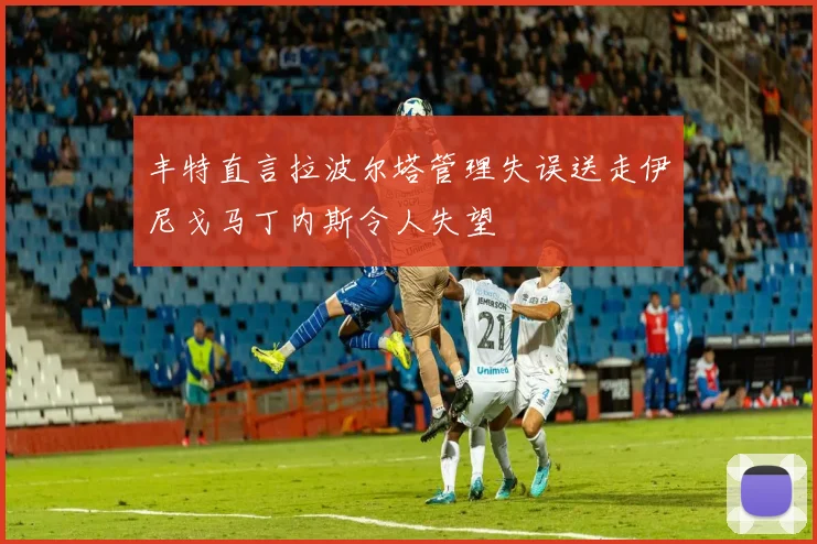 丰特直言拉波尔塔管理失误送走伊尼戈马丁内斯令人失望