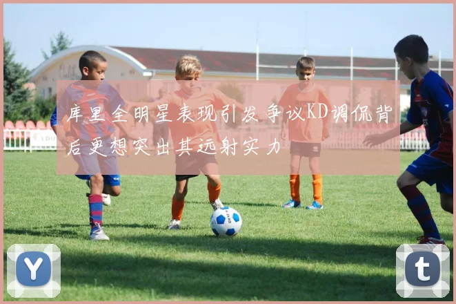 库里全明星表现引发争议KD调侃背后更想突出其远射实力