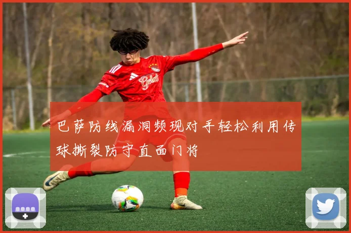 巴萨防线漏洞频现对手轻松利用传球撕裂防守直面门将