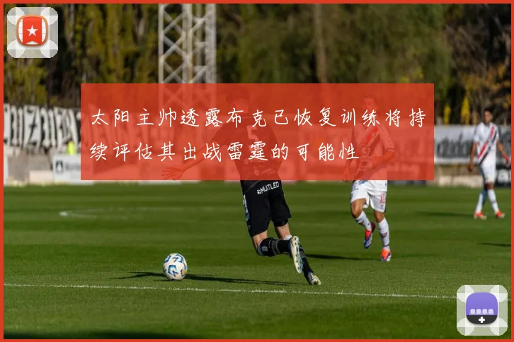 太阳主帅透露布克已恢复训练将持续评估其出战雷霆的可能性
