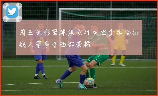周五竞彩篮球焦点对决掘金客场挑战火箭争夺西部荣耀