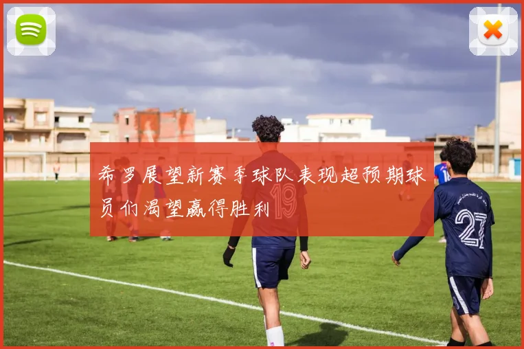 希罗展望新赛季球队表现超预期球员们渴望赢得胜利