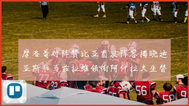 摩洛哥对阵赞比亚首发阵容揭晓迪亚斯和马兹拉维领衔阿什拉夫坐替补席