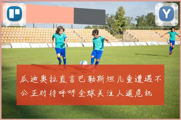 瓜迪奥拉直言巴勒斯坦儿童遭遇不公正对待呼吁全球关注人道危机