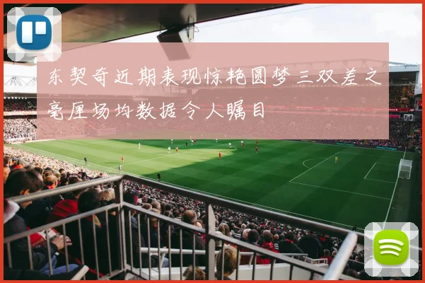 东契奇近期表现惊艳圆梦三双差之毫厘场均数据令人瞩目