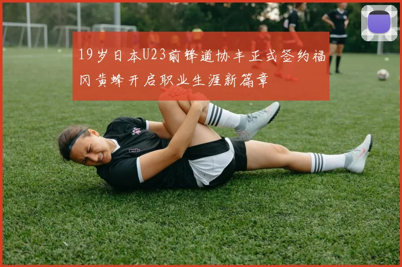 19岁日本U23前锋道协丰正式签约福冈黄蜂开启职业生涯新篇章