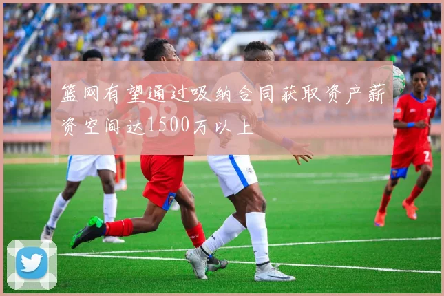 篮网有望通过吸纳合同获取资产薪资空间达1500万以上