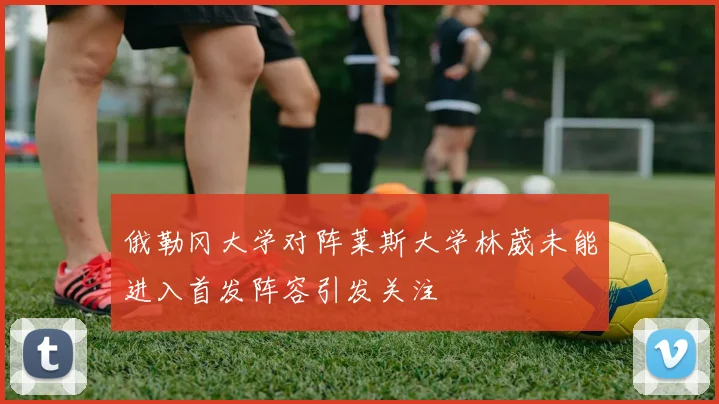 俄勒冈大学对阵莱斯大学林葳未能进入首发阵容引发关注