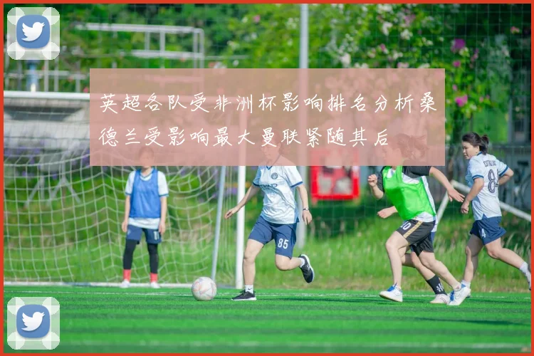 英超各队受非洲杯影响排名分析桑德兰受影响最大曼联紧随其后