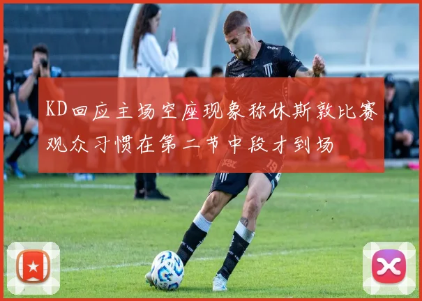 KD回应主场空座现象称休斯敦比赛观众习惯在第二节中段才到场