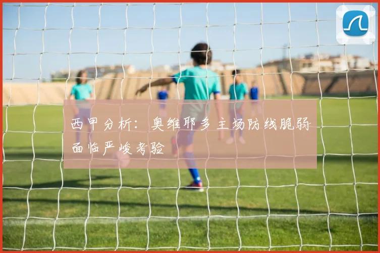 西甲分析：奥维耶多主场防线脆弱面临严峻考验