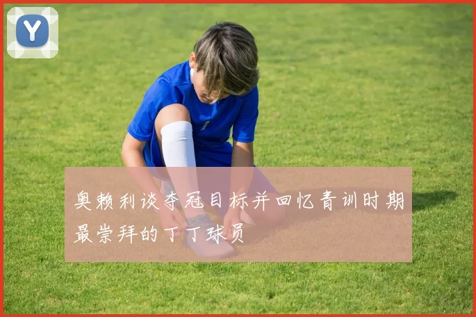 奥赖利谈夺冠目标并回忆青训时期最崇拜的丁丁球员